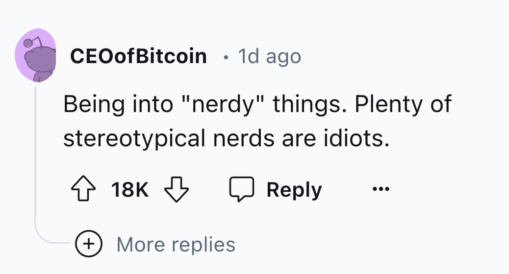 number - Ceo ofBitcoin 1d ago Being into "nerdy" things. Plenty of stereotypical nerds are idiots. 18K More replies